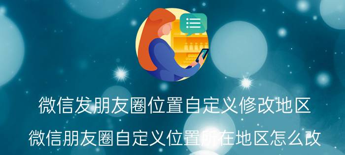 微信发朋友圈位置自定义修改地区 微信朋友圈自定义位置所在地区怎么改？